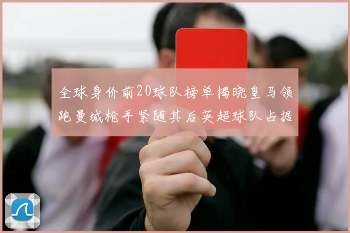 全球身价前20球队榜单揭晓皇马领跑曼城枪手紧随其后英超球队占据多数