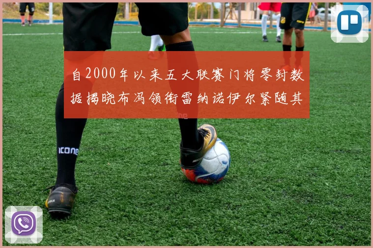 自2000年以来五大联赛门将零封数据揭晓布冯领衔雷纳诺伊尔紧随其后