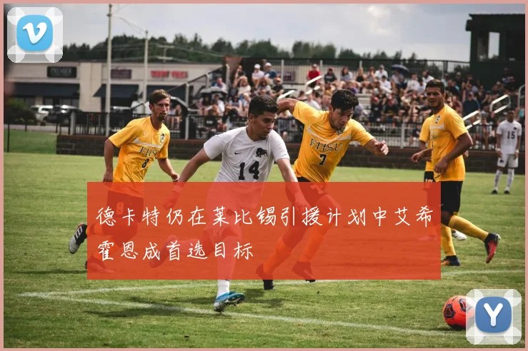 德卡特仍在莱比锡引援计划中艾希霍恩成首选目标