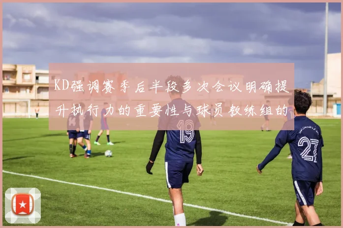 KD强调赛季后半段多次会议明确提升执行力的重要性与球员教练组的共同努力