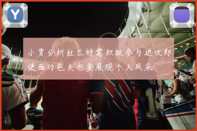 小贾分析杜兰特需积极参与进攻即使面对包夹也要展现个人风采