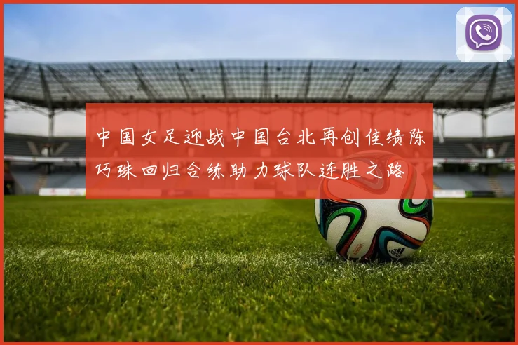 中国女足迎战中国台北再创佳绩陈巧珠回归合练助力球队连胜之路