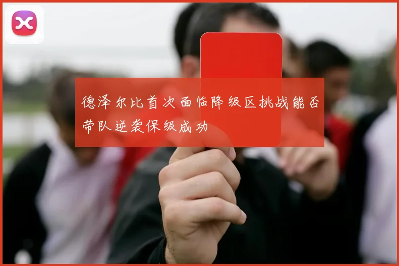 德泽尔比首次面临降级区挑战能否带队逆袭保级成功