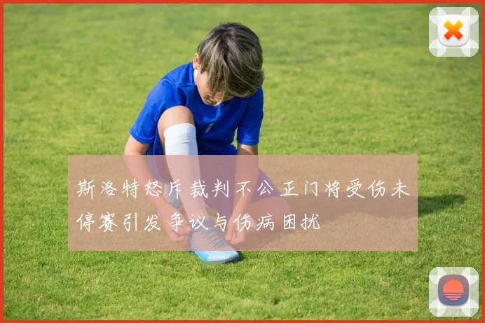 斯洛特怒斥裁判不公正门将受伤未停赛引发争议与伤病困扰