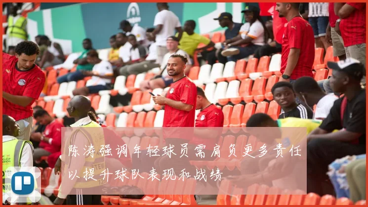 陈涛强调年轻球员需肩负更多责任以提升球队表现和战绩