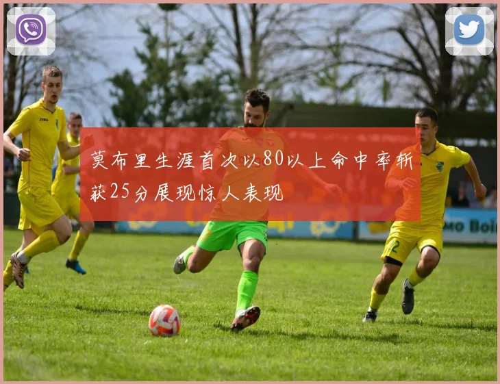 莫布里生涯首次以80以上命中率斩获25分展现惊人表现