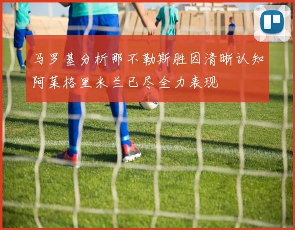 马罗基分析那不勒斯胜因清晰认知阿莱格里米兰已尽全力表现