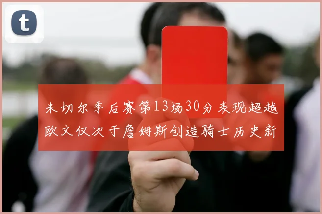 米切尔季后赛第13场30分表现超越欧文仅次于詹姆斯创造骑士历史新纪录