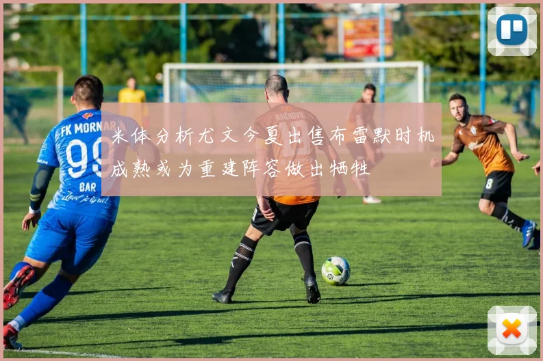 米体分析尤文今夏出售布雷默时机成熟或为重建阵容做出牺牲