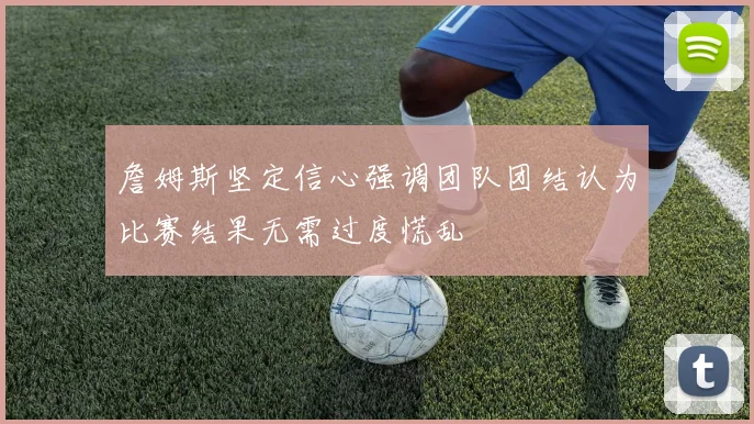 詹姆斯坚定信心强调团队团结认为比赛结果无需过度慌乱
