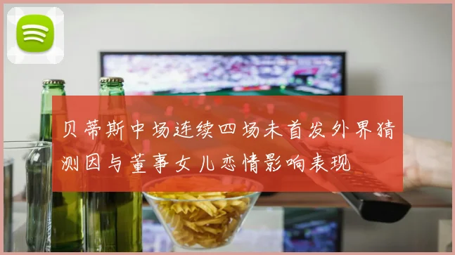 贝蒂斯中场连续四场未首发外界猜测因与董事女儿恋情影响表现