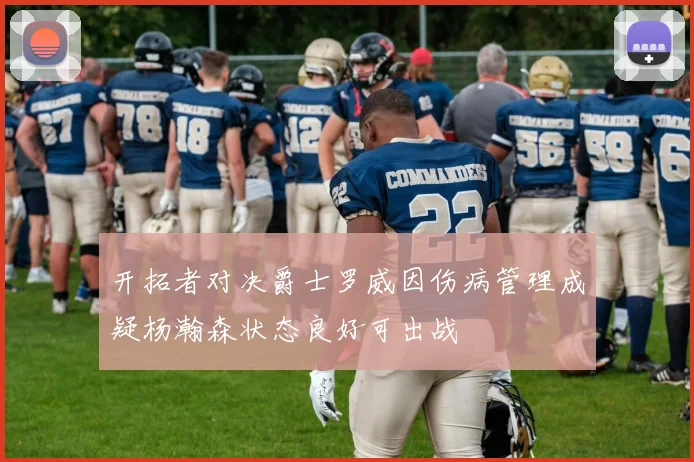 开拓者对决爵士罗威因伤病管理成疑杨瀚森状态良好可出战
