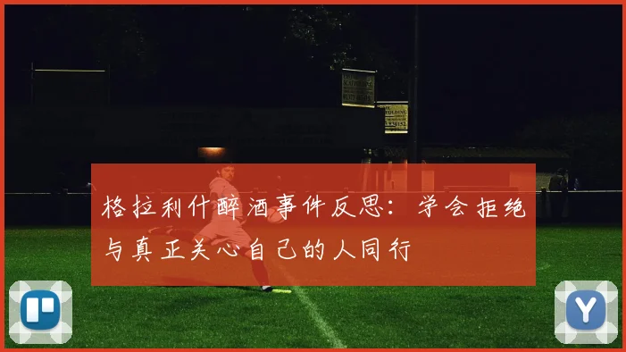 格拉利什醉酒事件反思：学会拒绝与真正关心自己的人同行