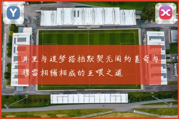 库里与追梦搭档默契无间约基奇与穆雷相辅相成的互喂之道
