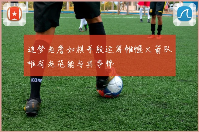 追梦老詹如棋手般运筹帷幄火箭队唯有老范能与其争锋