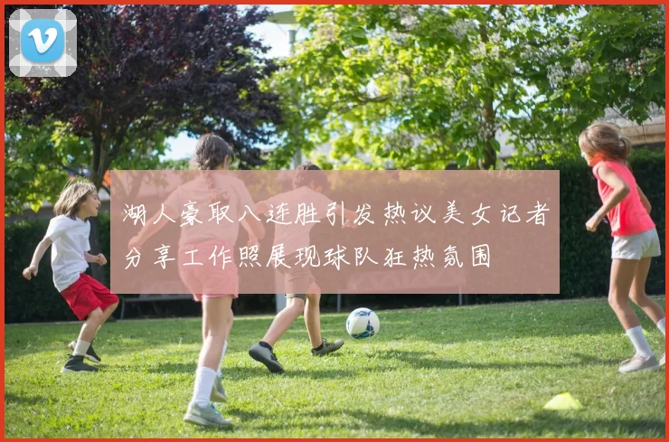 湖人豪取八连胜引发热议美女记者分享工作照展现球队狂热氛围