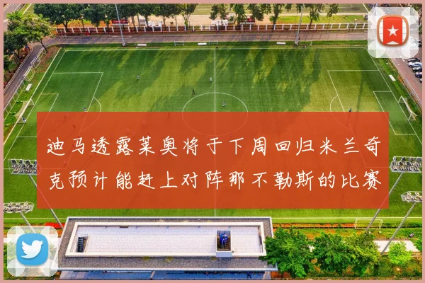 迪马透露莱奥将于下周回归米兰奇克预计能赶上对阵那不勒斯的比赛